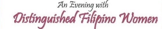 An Evening with Distinguished Filipino Women features remarkable Filipino and Filipino-American women achievers who have raised the profile of Filipinos and the Philippines by achieving excellence in their chosen fields.